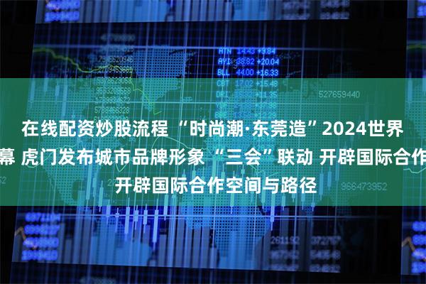 在线配资炒股流程 “时尚潮·东莞造”2024世界服装大会启幕