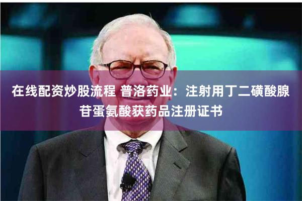 在线配资炒股流程 普洛药业：注射用丁二磺酸腺苷蛋氨酸获药品注