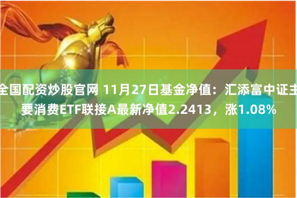 全国配资炒股官网 11月27日基金净值：汇添富中证主要消