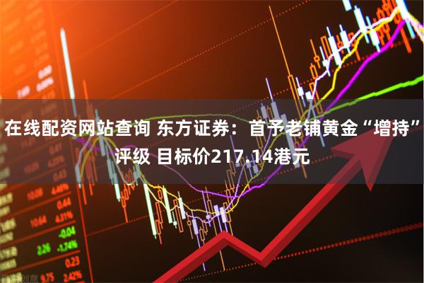 在线配资网站查询 东方证券：首予老铺黄金“增持”评级 目标价