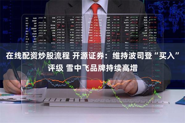 在线配资炒股流程 开源证券：维持波司登“买入”评级 雪中飞品