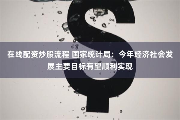 在线配资炒股流程 国家统计局：今年经济社会发展主要目标有望顺