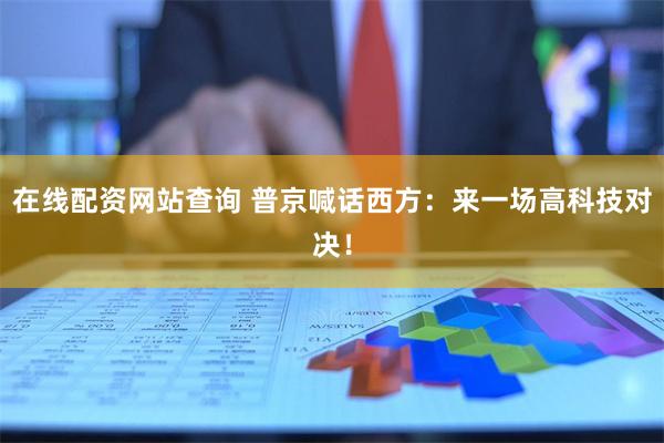 在线配资网站查询 普京喊话西方：来一场高科技对决！