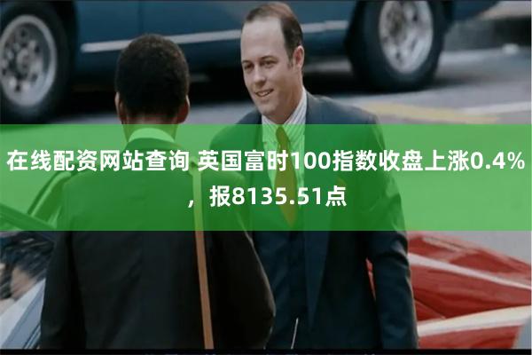 在线配资网站查询 英国富时100指数收盘上涨0.4%，报