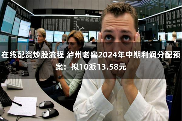 在线配资炒股流程 泸州老窖2024年中期利润分配预案：拟10