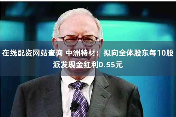 在线配资网站查询 中洲特材：拟向全体股东每10股派发现金