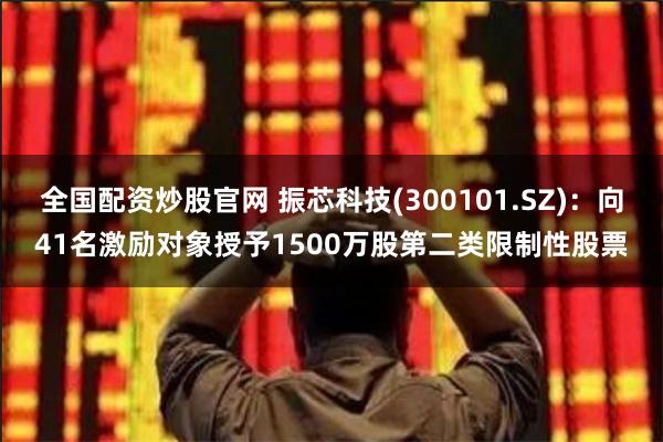 全国配资炒股官网 振芯科技(300101.SZ)：向41名激励对象授予1500万股第二类限制性股票