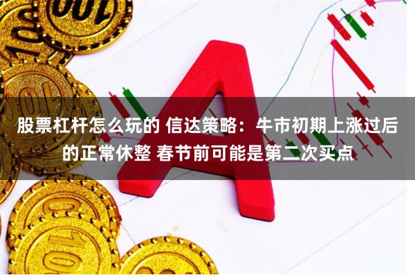 股票杠杆怎么玩的 信达策略：牛市初期上涨过后的正常休整 春节