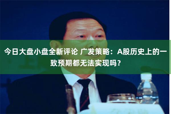 今日大盘小盘全新评论 广发策略：A股历史上的一致预期都无法实