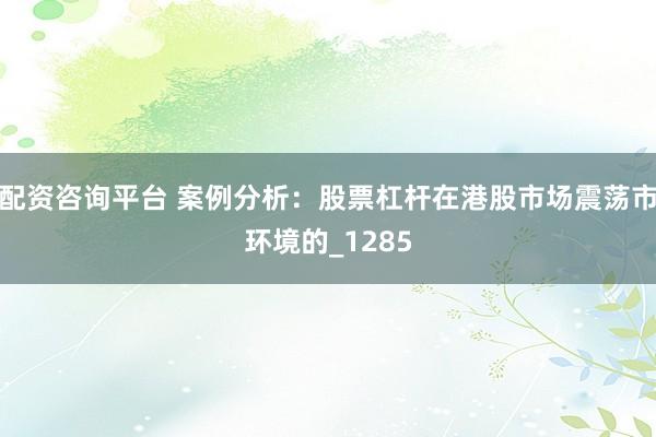 配资咨询平台 案例分析：股票杠杆在港股市场震荡市环境的_1285