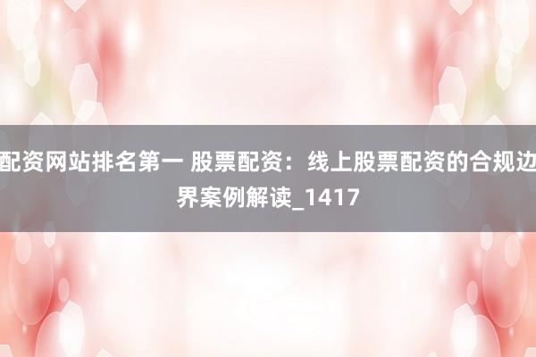 配资网站排名第一 股票配资:线上股票配资的合规边界案例解读_1417