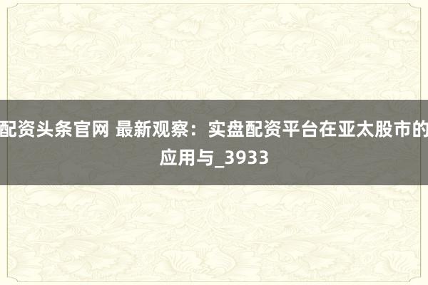 配资头条官网 最新观察:实盘配资平台在亚太股市的应用与_3933
