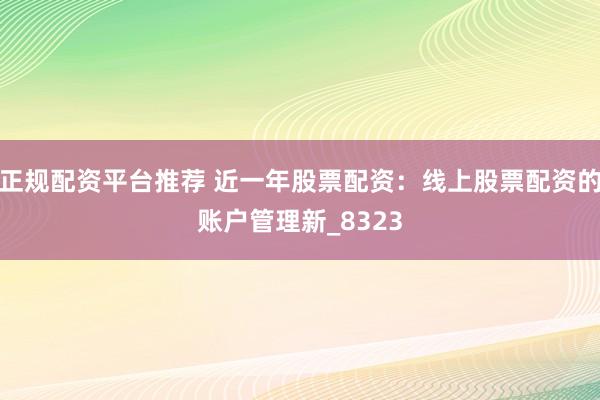 正规配资平台推荐 近一年股票配资：线上股票配资的账户管理新_8323