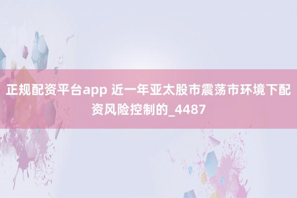 正规配资平台app 近一年亚太股市震荡市环境下配资风险控制的_4487