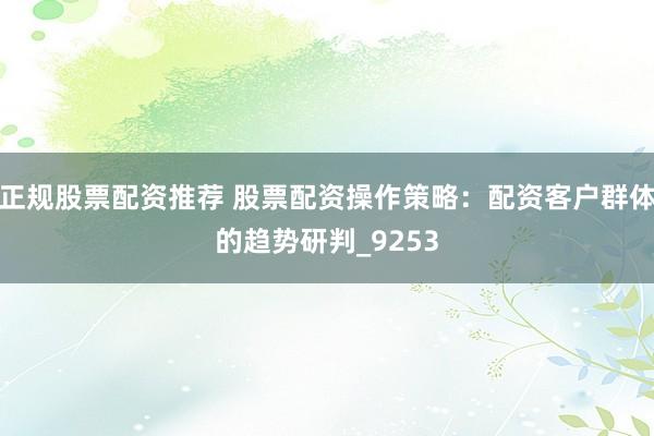正规股票配资推荐 股票配资操作策略：配资客户群体的趋势研判_9253