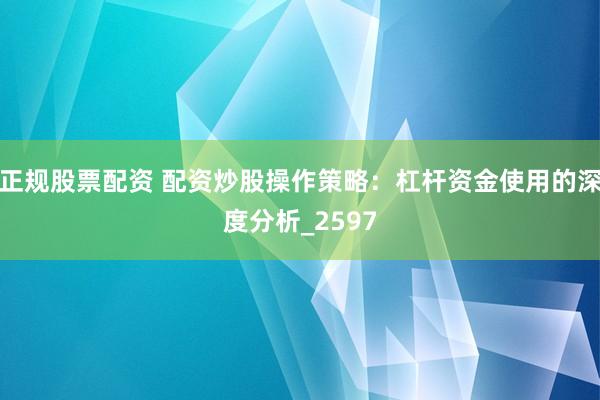 正规股票配资 配资炒股操作策略：杠杆资金使用的深度分析_2597