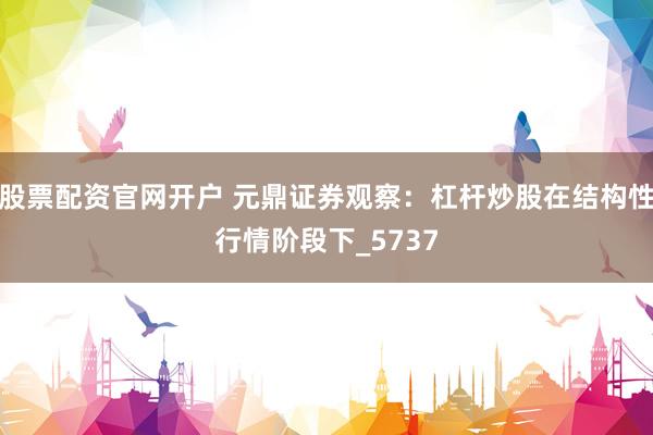 股票配资官网开户 元鼎证券观察：杠杆炒股在结构性行情阶段下_5737