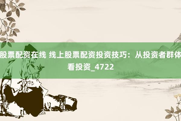 股票配资在线 线上股票配资投资技巧：从投资者群体看投资_4722