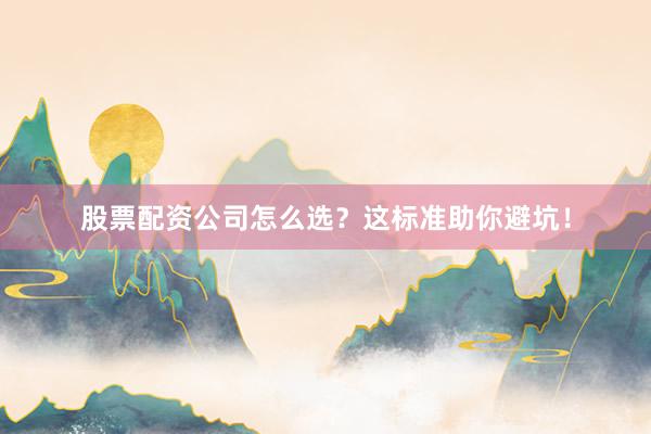 股票配资公司怎么选？这标准助你避坑！