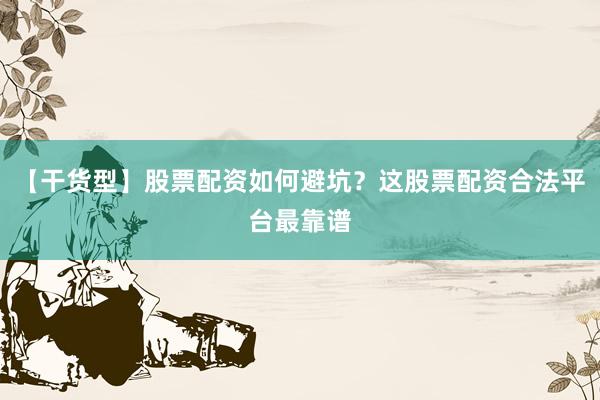 【干货型】股票配资如何避坑?这股票配资合法平台最靠谱