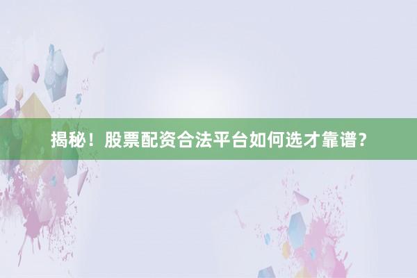 揭秘!股票配资合法平台如何选才靠谱?