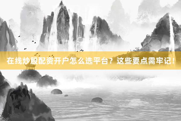 在线炒股配资开户怎么选平台?这些要点需牢记!