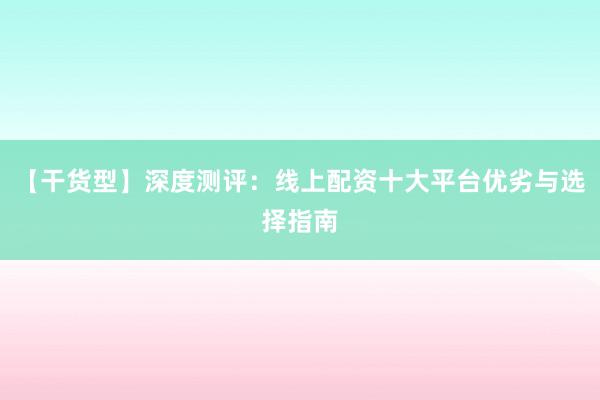 【干货型】深度测评:线上配资十大平台优劣与选择指南