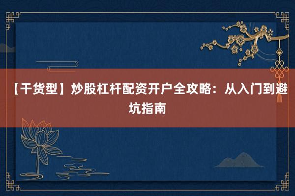 【干货型】炒股杠杆配资开户全攻略：从入门到避坑指南