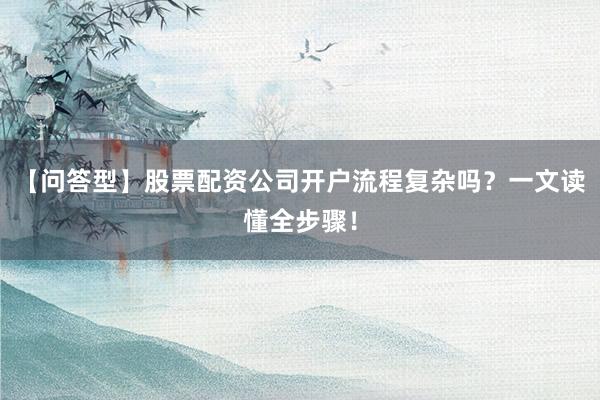 【问答型】股票配资公司开户流程复杂吗？一文读懂全步骤！