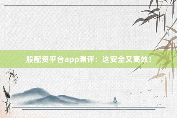 股配资平台app测评:这安全又高效!