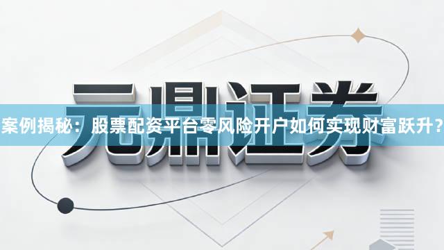 案例揭秘:股票配资平台零风险开户如何实现财富跃升?