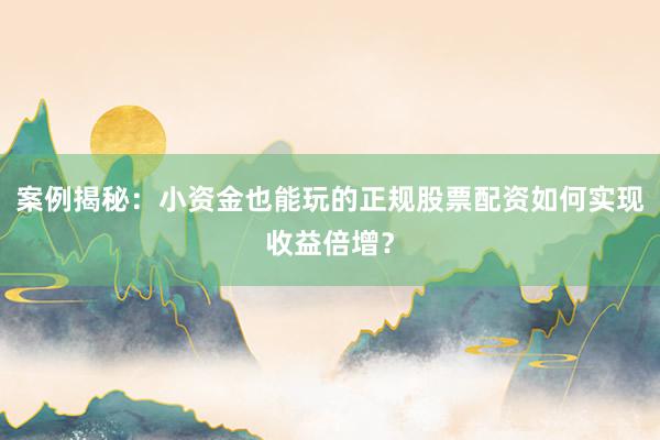 案例揭秘：小资金也能玩的正规股票配资如何实现收益倍增？
