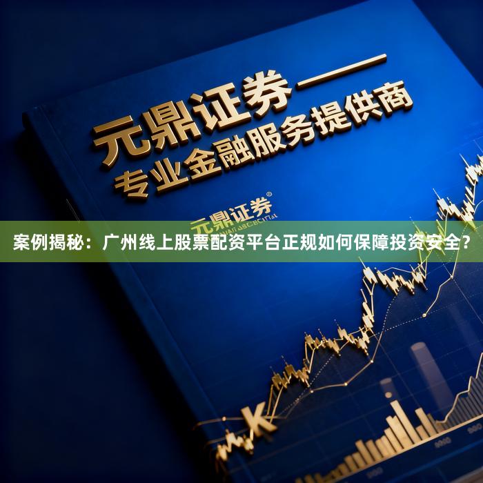 案例揭秘:广州线上股票配资平台正规如何保障投资安全?