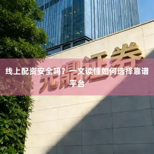 线上配资安全吗？一文读懂如何选择靠谱平台