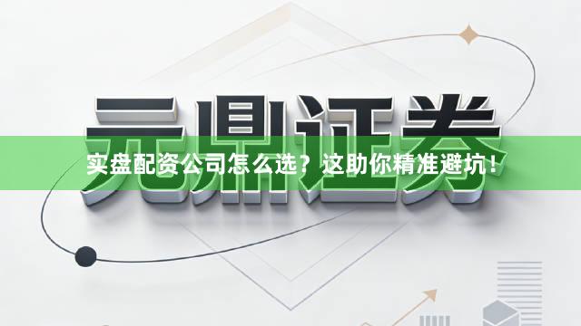 实盘配资公司怎么选？这助你精准避坑！