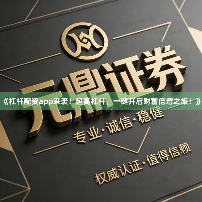 《杠杆配资app来袭！超高杠杆，一键开启财富倍增之旅！》