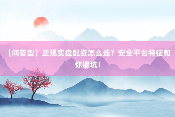 【问答型】正规实盘配资怎么选？安全平台特征帮你避坑！