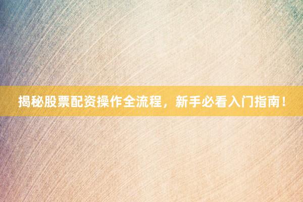 揭秘股票配资操作全流程，新手必看入门指南！