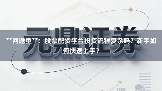 **问题型**:股票配资平台投资流程复杂吗?新手如何快速上手?