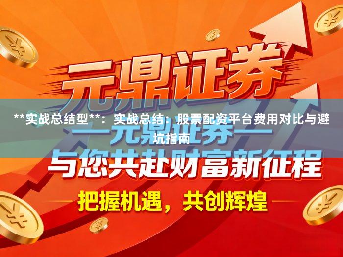 **实战总结型**:实战总结:股票配资平台费用对比与避坑指南