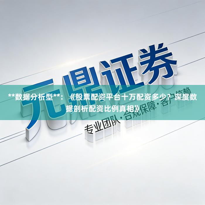 **数据分析型**：《股票配资平台十万配资多少？深度数据剖析配资比例真相》
