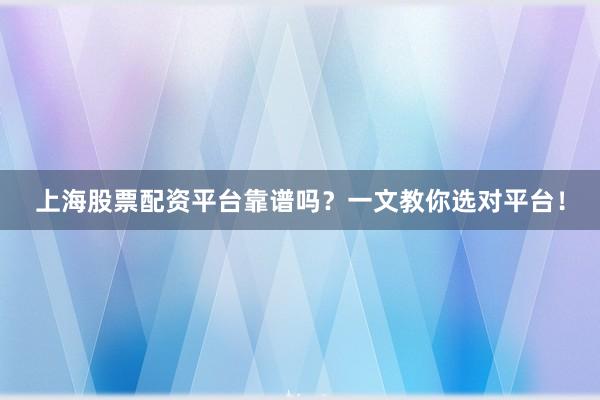 上海股票配资平台靠谱吗？一文教你选对平台！