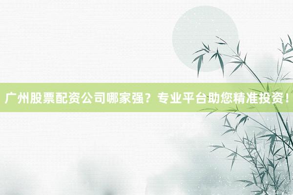 广州股票配资公司哪家强？专业平台助您精准投资！