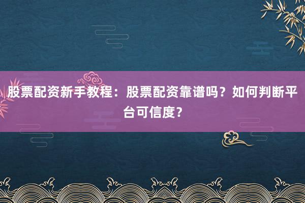 股票配资新手教程:股票配资靠谱吗?如何判断平台可信度?