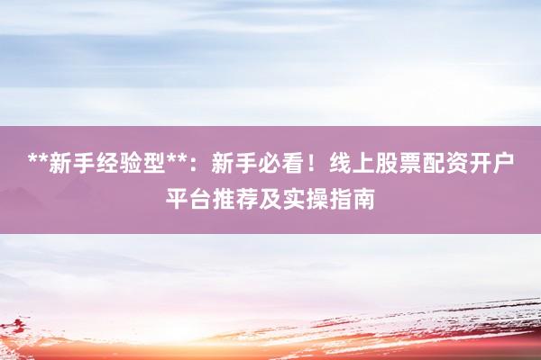 **新手经验型**：新手必看！线上股票配资开户平台推荐及实操指南