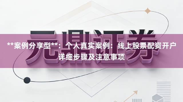 **案例分享型**：个人真实案例：线上股票配资开户详细步骤及注意事项