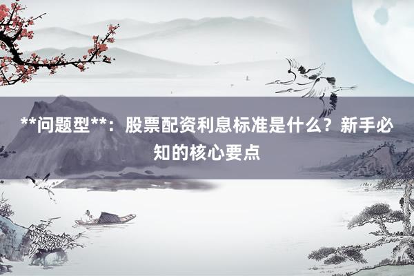 **问题型**:股票配资利息标准是什么?新手必知的核心要点