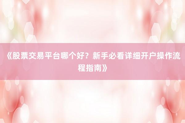 《股票交易平台哪个好？新手必看详细开户操作流程指南》