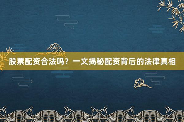 股票配资合法吗?一文揭秘配资背后的法律真相