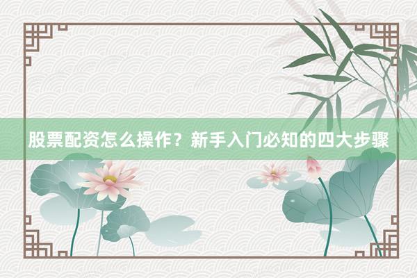 股票配资怎么操作？新手入门必知的四大步骤